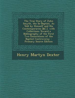 Book cover for The True Story of John Smyth, the Se-Baptist, as Told by Himself and His Contemporaries [&C.]. with Collections Toward a Bibliography of the First Two