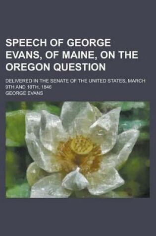 Cover of Speech of George Evans, of Maine, on the Oregon Question; Delivered in the Senate of the United States, March 9th and 10th, 1846