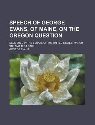 Book cover for Speech of George Evans, of Maine, on the Oregon Question; Delivered in the Senate of the United States, March 9th and 10th, 1846