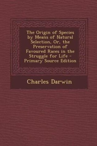 Cover of The Origin of Species by Means of Natural Selection, Or, the Preservation of Favoured Races in the Struggle for Life - Primary Source Edition