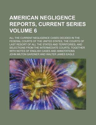 Book cover for American Negligence Reports, Current Series; All the Current Negligence Cases Decided in the Federal Courts of the United States, the Courts of Last Resort of All the States and Territories, and Selections from the Intermediate Volume 6