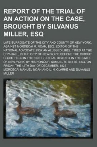 Cover of Report of the Trial of an Action on the Case, Brought by Silvanus Miller, Esq; Late Surrogate of the City and County of New-York, Against Mordecai M. Noah, Esq. Editor of the National Advocate, for an Alleged Libel. Tried at the City-Hall, in the City of N