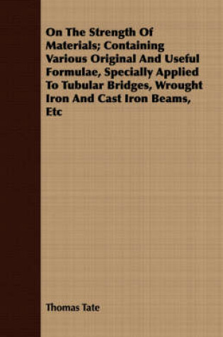 Cover of On The Strength Of Materials; Containing Various Original And Useful Formulae, Specially Applied To Tubular Bridges, Wrought Iron And Cast Iron Beams, Etc