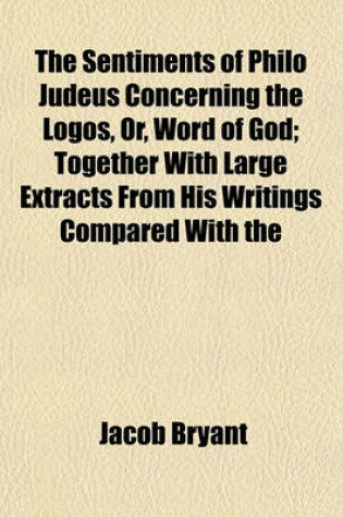 Cover of The Sentiments of Philo Judeus Concerning the Logos, Or, Word of God; Together with Large Extracts from His Writings Compared with the