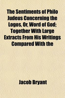 Book cover for The Sentiments of Philo Judeus Concerning the Logos, Or, Word of God; Together with Large Extracts from His Writings Compared with the