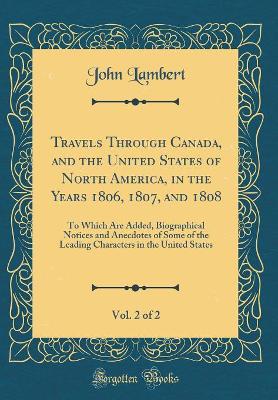 Book cover for Travels Through Canada, and the United States of North America, in the Years 1806, 1807, and 1808, Vol. 2 of 2: To Which Are Added, Biographical Notices and Anecdotes of Some of the Leading Characters in the United States (Classic Reprint)