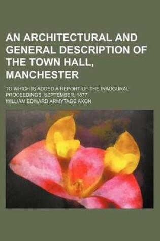 Cover of An Architectural and General Description of the Town Hall, Manchester; To Which Is Added a Report of the Inaugural Proceedings, September, 1877