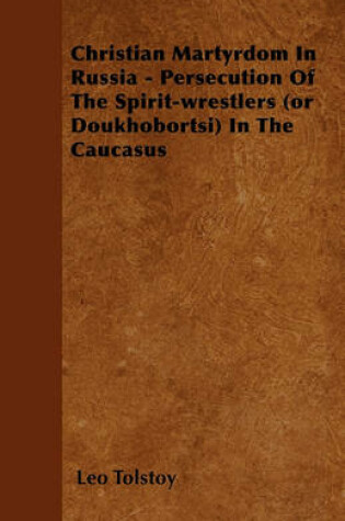 Cover of Christian Martyrdom In Russia - Persecution Of The Spirit-wrestlers (or Doukhobortsi) In The Caucasus