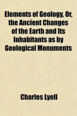 Cover of Elements of Geology, Or, the Ancient Changes of the Earth and Its Inhabitants as by Geological Monuments