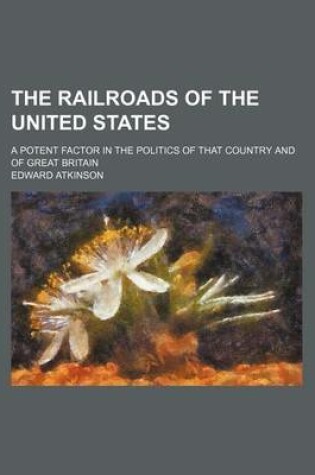 Cover of The Railroads of the United States; A Potent Factor in the Politics of That Country and of Great Britain