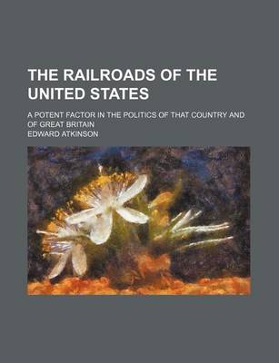 Book cover for The Railroads of the United States; A Potent Factor in the Politics of That Country and of Great Britain