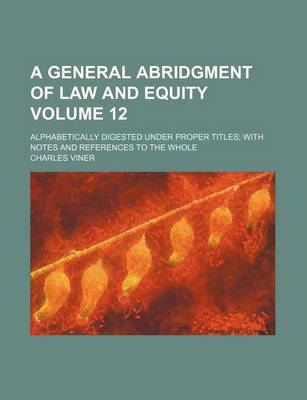 Book cover for A General Abridgment of Law and Equity Volume 12; Alphabetically Digested Under Proper Titles with Notes and References to the Whole