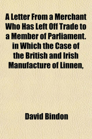 Cover of A Letter from a Merchant Who Has Left Off Trade to a Member of Parliament. in Which the Case of the British and Irish Manufacture of Linnen,