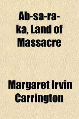 Cover of AB-Sa-Ra-Ka, Land of Massacre; Being the Experience of an Officer's Wife on the Plains with an Outline of Indian Operations and Conferences from 1865 to 1878