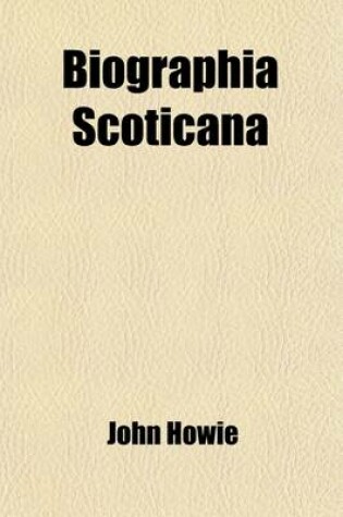 Cover of Biographia Scoticana; Or, a Brief Historical Account of the Lives, Characters, & Memorable Transactions of the Most Eminent Scots Worthies, Noblemen, Gentlemen, Ministers, and Others, Who Testified or Suffered for the Reformation in