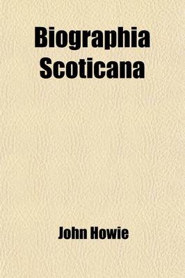 Book cover for Biographia Scoticana; Or, a Brief Historical Account of the Lives, Characters, & Memorable Transactions of the Most Eminent Scots Worthies, Noblemen, Gentlemen, Ministers, and Others, Who Testified or Suffered for the Reformation in