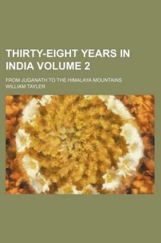 Cover of Thirty-Eight Years in India Volume 2; From Juganath to the Himalaya Mountains