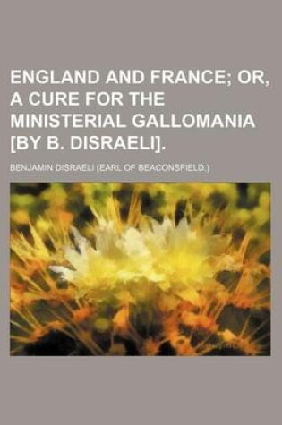 Cover of England and France; Or, a Cure for the Ministerial Gallomania [By B. Disraeli].