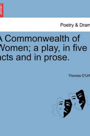 Cover of A Commonwealth of Women; A Play, in Five Acts and in Prose.