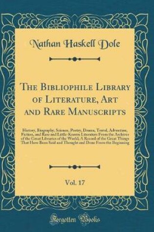 Cover of The Bibliophile Library of Literature, Art and Rare Manuscripts, Vol. 17: History, Biography, Science, Poetry, Drama, Travel, Adventure, Fiction, and Rare and Little-Known Literature From the Archives of the Great Libraries of the World; A Record of the G