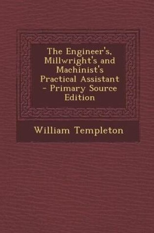 Cover of The Engineer's, Millwright's and Machinist's Practical Assistant - Primary Source Edition