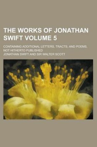 Cover of The Works of Jonathan Swift (Volume 5); Containing Additional Letters, Tracts, and Poems, Not Hitherto Published