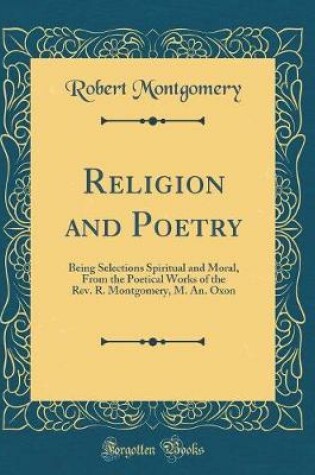 Cover of Religion and Poetry: Being Selections Spiritual and Moral, From the Poetical Works of the Rev. R. Montgomery, M. An. Oxon (Classic Reprint)