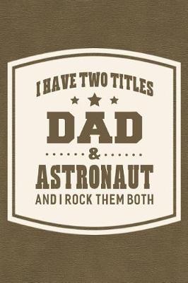 Book cover for I Have Two Titles Dad & Astronaut And I Rock Them Both