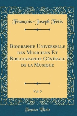 Cover of Biographie Universelle Des Musiciens Et Bibliographie Générale de la Musique, Vol. 3 (Classic Reprint)