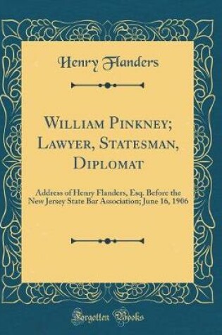 Cover of William Pinkney; Lawyer, Statesman, Diplomat: Address of Henry Flanders, Esq. Before the New Jersey State Bar Association; June 16, 1906 (Classic Reprint)