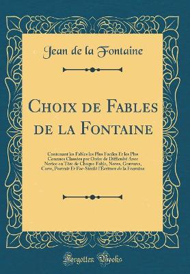 Book cover for Choix de Fables de la Fontaine: Contenant les Fables les Plus Faciles Et les Plus Connues Classées par Ordre de Difficulté Avec Notice en Tête de Chaque Fable, Notes, Gravures, Carte, Portrait Et Fac-Similé l'Écriture de la Fontaine (Classic Reprint)