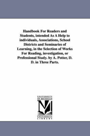 Cover of Handbook For Readers and Students, intended As A Help to individuals, Associations, School Districts and Seminaries of Learning, in the Selection of Works For Reading, investigation, or Professional Study. by A. Potter, D. D. in Three Parts.