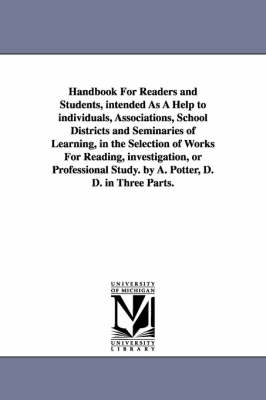 Book cover for Handbook For Readers and Students, intended As A Help to individuals, Associations, School Districts and Seminaries of Learning, in the Selection of Works For Reading, investigation, or Professional Study. by A. Potter, D. D. in Three Parts.