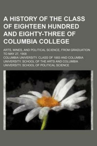 Cover of A History of the Class of Eighteen Hundred and Eighty-Three of Columbia College; Arts, Mines, and Political Science, from Graduation to May 27, 1908