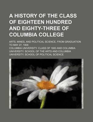 Book cover for A History of the Class of Eighteen Hundred and Eighty-Three of Columbia College; Arts, Mines, and Political Science, from Graduation to May 27, 1908