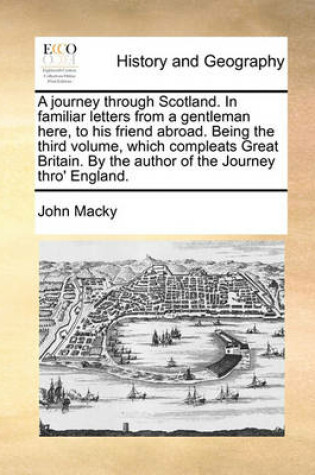 Cover of A Journey Through Scotland. in Familiar Letters from a Gentleman Here, to His Friend Abroad. Being the Third Volume, Which Compleats Great Britain. by the Author of the Journey Thro' England.