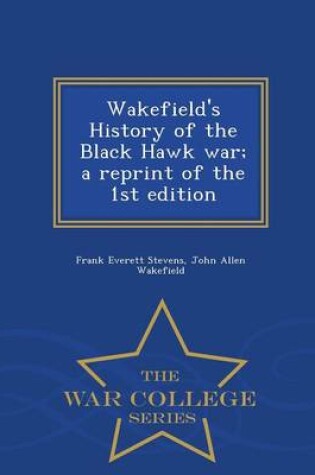 Cover of Wakefield's History of the Black Hawk War; A Reprint of the 1st Edition - War College Series