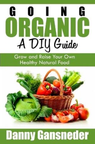 Cover of Going Organic: A DIY Guide: Grow and Raise Your Own Healthy Natural Food