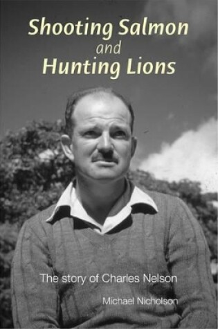 Cover of Shooting Salmon and Hunting Lions: the Story of Charles Nelson