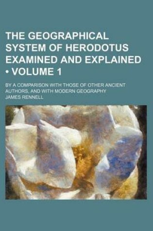 Cover of The Geographical System of Herodotus Examined and Explained (Volume 1); By a Comparison with Those of Other Ancient Authors, and with Modern Geography