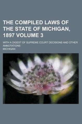 Cover of The Compiled Laws of the State of Michigan, 1897; With a Digest of Supreme Court Decisions and Other Annotations Volume 3