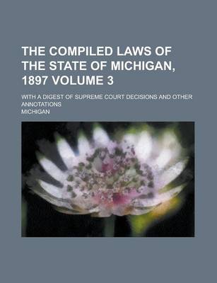 Book cover for The Compiled Laws of the State of Michigan, 1897; With a Digest of Supreme Court Decisions and Other Annotations Volume 3