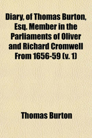 Cover of Diary, of Thomas Burton, Esq. Member in the Parliaments of Oliver and Richard Cromwell from 1656-59 (Volume 1); With an Account of the Parliament of 1654 from the Journal of Guibon Goddard