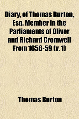 Book cover for Diary, of Thomas Burton, Esq. Member in the Parliaments of Oliver and Richard Cromwell from 1656-59 (Volume 1); With an Account of the Parliament of 1654 from the Journal of Guibon Goddard