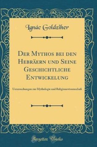 Cover of Der Mythos bei den Hebräern und Seine Geschichtliche Entwickelung: Untersuchungen zur Mythologie und Religionswissenschaft (Classic Reprint)