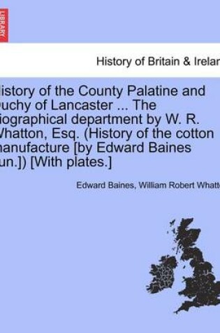 Cover of History of the County Palatine and Duchy of Lancaster ... the Biographical Department by W. R. Whatton, Esq. (History of the Cotton Manufacture [By Edward Baines Jun.]) [With Plates.] Vol. I.