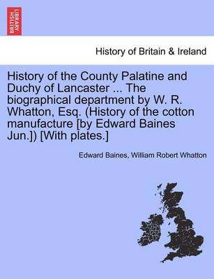 Book cover for History of the County Palatine and Duchy of Lancaster ... the Biographical Department by W. R. Whatton, Esq. (History of the Cotton Manufacture [By Edward Baines Jun.]) [With Plates.] Vol. I.