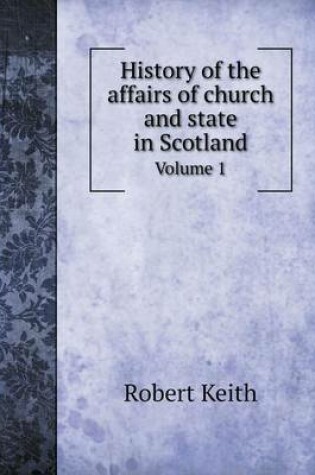 Cover of History of the affairs of church and state in Scotland Volume 1
