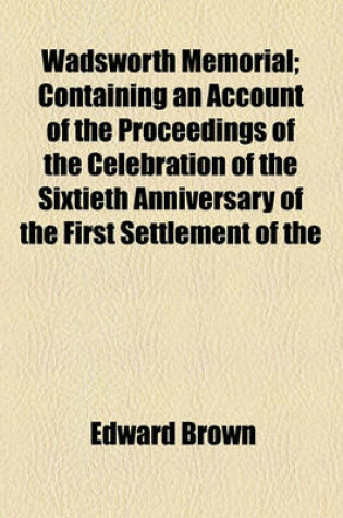 Cover of Wadsworth Memorial; Containing an Account of the Proceedings of the Celebration of the Sixtieth Anniversary of the First Settlement of the