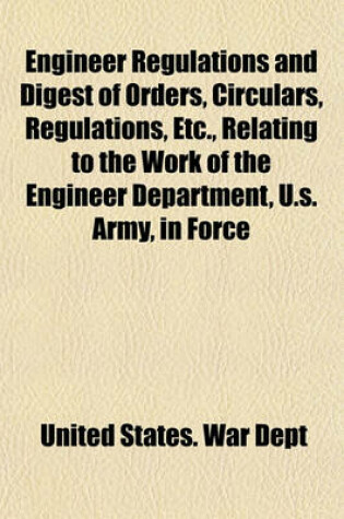 Cover of Engineer Regulations and Digest of Orders, Circulars, Regulations, Etc., Relating to the Work of the Engineer Department, U.S. Army, in Force